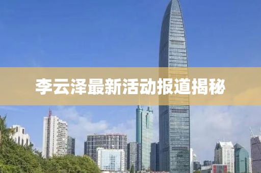李云泽最新活动报道揭秘