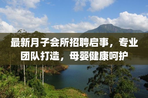 最新月子会所招聘启事，专业团队打造，母婴健康呵护
