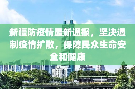 新疆防疫情最新通报，坚决遏制疫情扩散，保障民众生命安全和健康