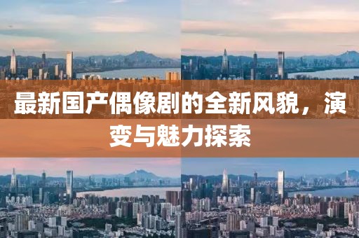 最新国产偶像剧的全新风貌，演变与魅力探索