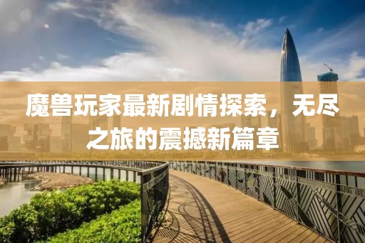 魔兽玩家最新剧情探索，无尽之旅的震撼新篇章