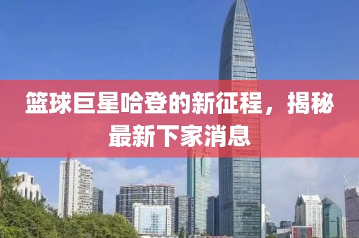 篮球巨星哈登的新征程，揭秘最新下家消息