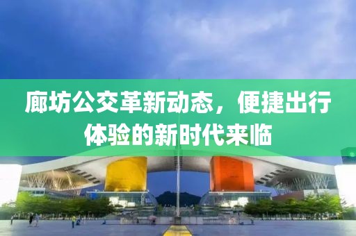 廊坊公交革新动态，便捷出行体验的新时代来临