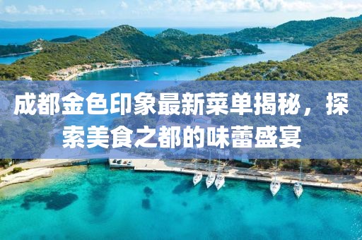 成都金色印象最新菜单揭秘，探索美食之都的味蕾盛宴
