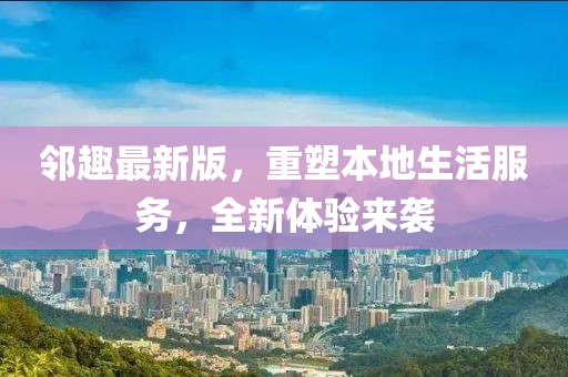 邻趣最新版，重塑本地生活服务，全新体验来袭