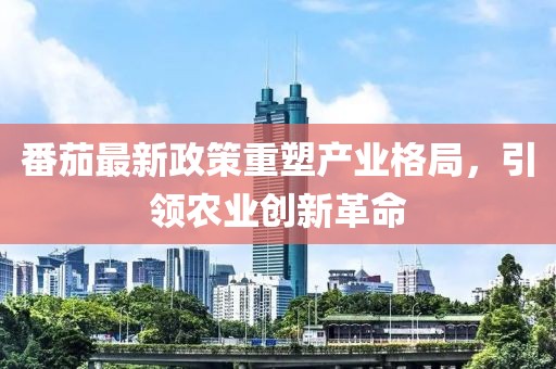 番茄最新政策重塑产业格局，引领农业创新革命