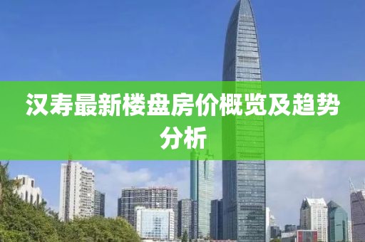 汉寿最新楼盘房价概览及趋势分析