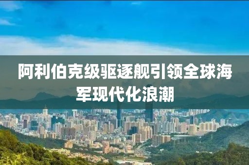 阿利伯克级驱逐舰引领全球海军现代化浪潮