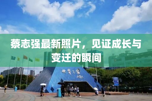 蔡志强最新照片，见证成长与变迁的瞬间
