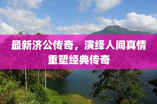 最新济公传奇，演绎人间真情重塑经典传奇