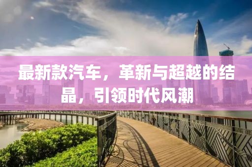 最新款汽车，革新与超越的结晶，引领时代风潮