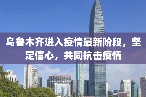 乌鲁木齐进入疫情最新阶段，坚定信心，共同抗击疫情