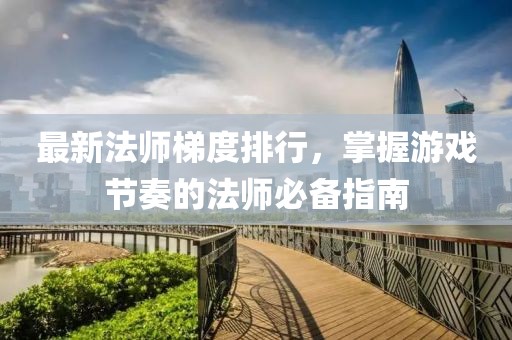 最新法师梯度排行，掌握游戏节奏的法师必备指南