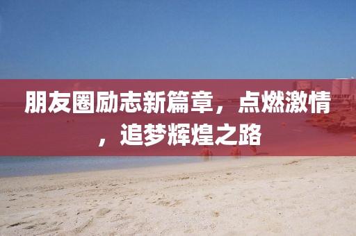 朋友圈励志新篇章，点燃激情，追梦辉煌之路