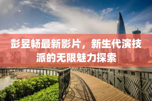 彭昱畅最新影片，新生代演技派的无限魅力探索