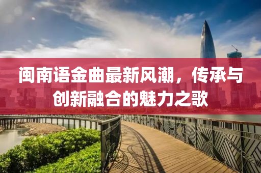 闽南语金曲最新风潮，传承与创新融合的魅力之歌