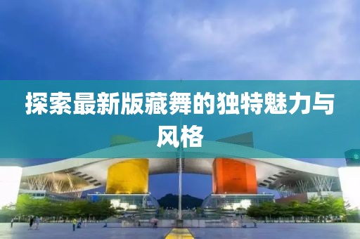 探索最新版藏舞的独特魅力与风格