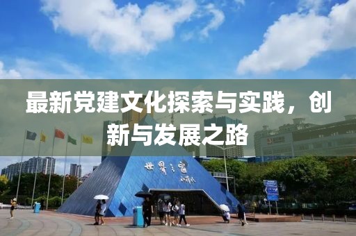 最新党建文化探索与实践，创新与发展之路