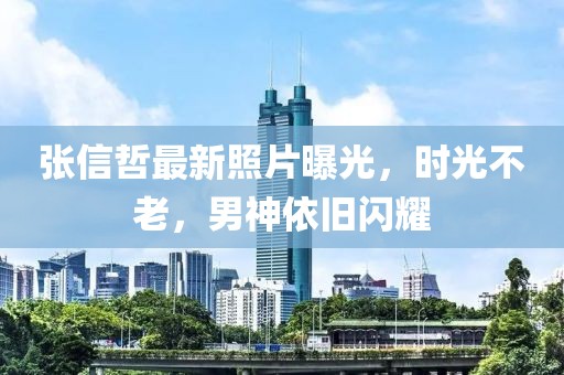 张信哲最新照片曝光，时光不老，男神依旧闪耀