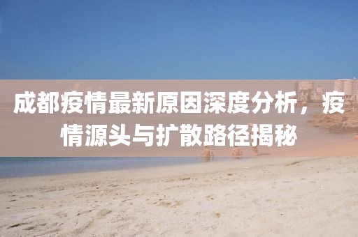 成都疫情最新原因深度分析，疫情源头与扩散路径揭秘