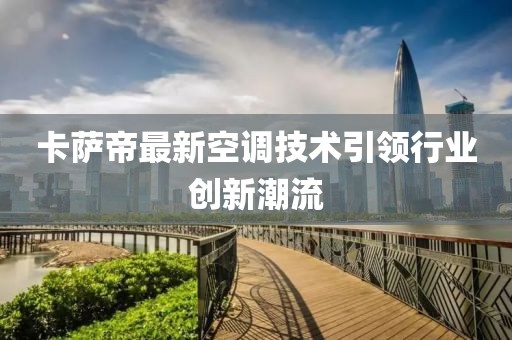 卡萨帝最新空调技术引领行业创新潮流