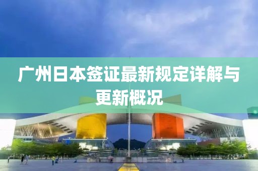 广州日本签证最新规定详解与更新概况