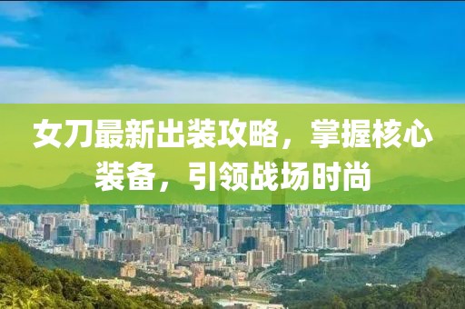 女刀最新出装攻略，掌握核心装备，引领战场时尚