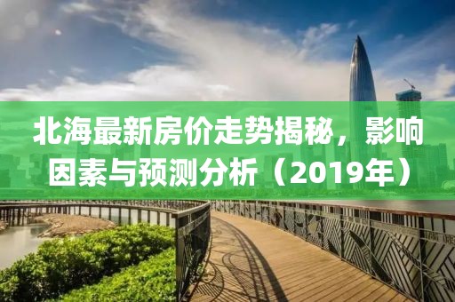 北海最新房价走势揭秘，影响因素与预测分析（2019年）