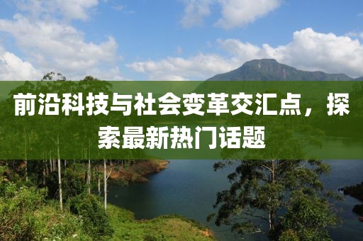 前沿科技与社会变革交汇点，探索最新热门话题