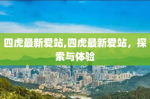 四虎最新爱站,四虎最新爱站，探索与体验