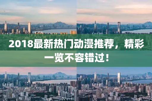 2018最新热门动漫推荐，精彩一览不容错过！