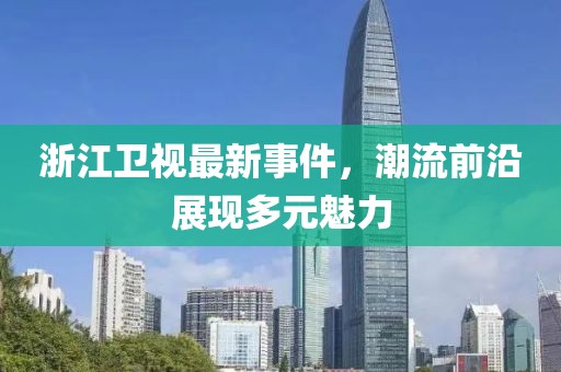 浙江卫视最新事件，潮流前沿展现多元魅力