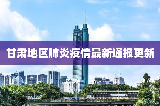 甘肃地区肺炎疫情最新通报更新