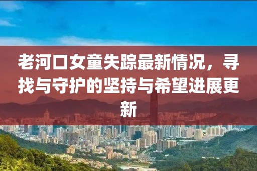 老河口女童失踪最新情况，寻找与守护的坚持与希望进展更新