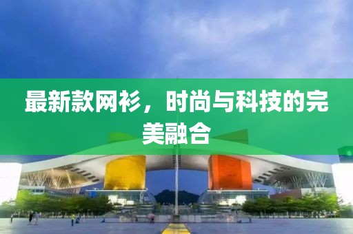 最新款网衫，时尚与科技的完美融合