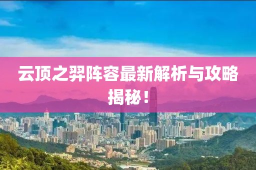 云顶之羿阵容最新解析与攻略揭秘！