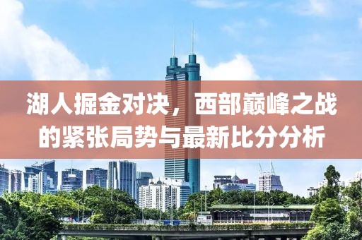 湖人掘金对决，西部巅峰之战的紧张局势与最新比分分析