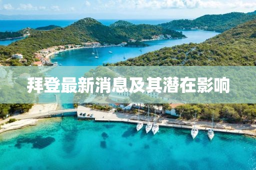 拜登最新消息及其潜在影响