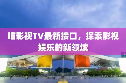 喵影视TV最新接口，探索影视娱乐的新领域