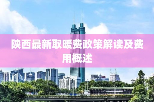 陕西最新取暖费政策解读及费用概述