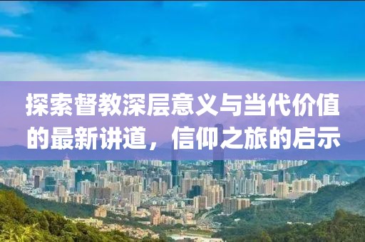 探索督教深层意义与当代价值的最新讲道，信仰之旅的启示