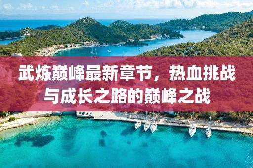 武炼巅峰最新章节，热血挑战与成长之路的巅峰之战