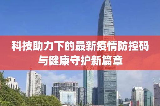 科技助力下的最新疫情防控码与健康守护新篇章