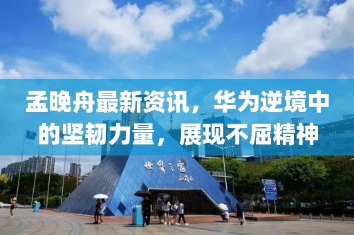 孟晚舟最新资讯，华为逆境中的坚韧力量，展现不屈精神