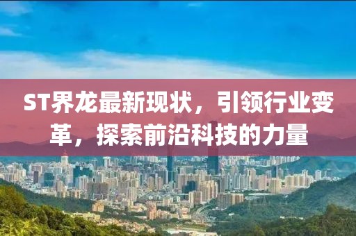 ST界龙最新现状，引领行业变革，探索前沿科技的力量