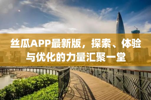 丝瓜APP最新版，探索、体验与优化的力量汇聚一堂