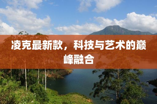 凌克最新款，科技与艺术的巅峰融合