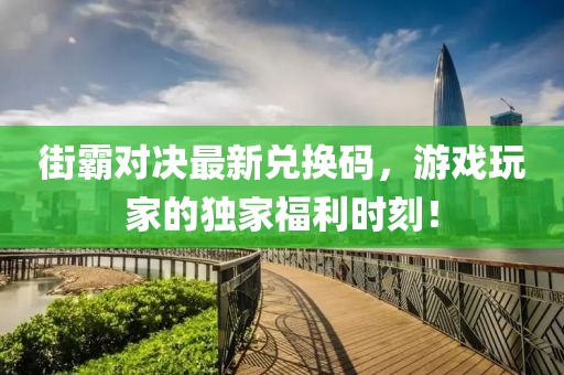 街霸对决最新兑换码，游戏玩家的独家福利时刻！