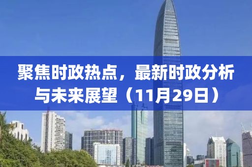 聚焦时政热点，最新时政分析与未来展望（11月29日）