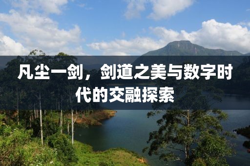 凡尘一剑，剑道之美与数字时代的交融探索